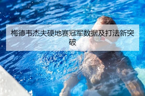 梅德韦杰夫硬地赛冠军数据及打法新突破（leyu）